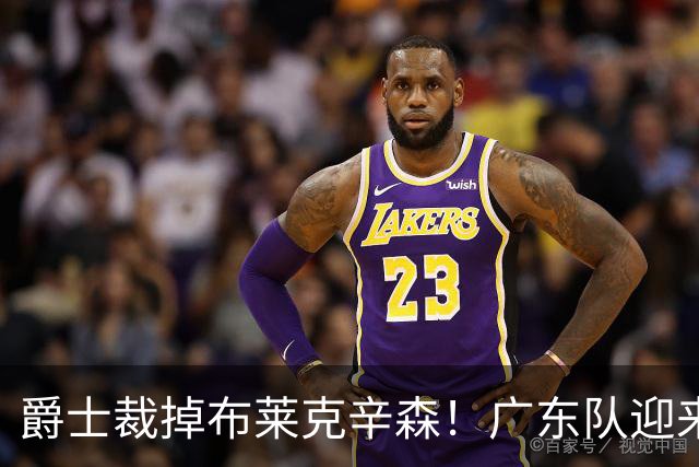 爵士裁掉布莱克辛森！广东队迎来签约机会，这可是亚帅的答案？‍
